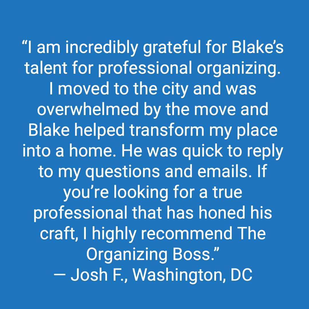 Customer review: I am incredibly grateful for Blake's talent for organizing. I moved to the city and was overwhelmed by the move and Blake helped transform my place into a home. He was quick to reply to my questions and emails. If you're looking for a true professional that has honed is craft, I highly recommend The Organizing Boss. Thank you again friend! Cheers!