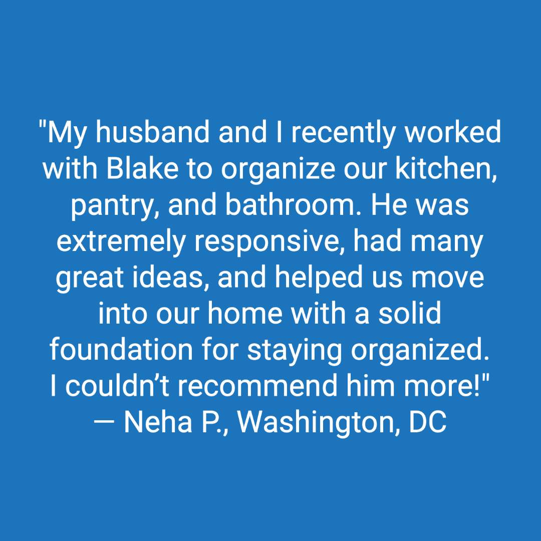 Customer review: My husband and I recently worked with Blake to organize our kitchen, pantry, and bathroom. He was extremely responsive, had many great ideas, and helped us move into our home with a solid foundation for staying organized. I couldn't recommend him more. Thank you for your help, Blake!!